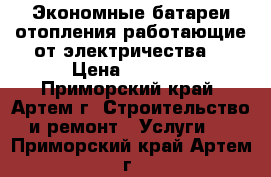 Экономные батареи отопления работающие от электричества. › Цена ­ 8 000 - Приморский край, Артем г. Строительство и ремонт » Услуги   . Приморский край,Артем г.